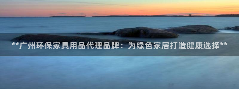 杏耀平台注册代理：**广州环保家具用品代理品牌：为绿色家居打