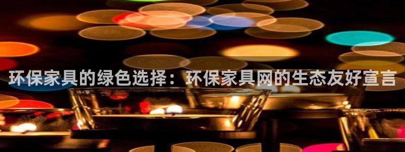 杏耀网页手机登录：环保家具的绿色选择：环保家具网的生态友好宣