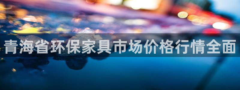 杏耀平台官网：青海省环保家具市场价格行情全面