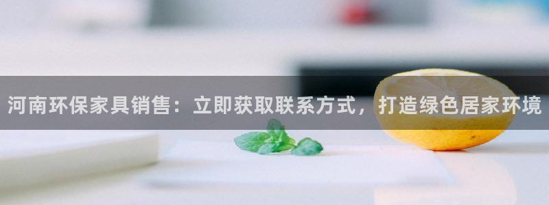 杏耀平台代理注册多少钱一年：河南环保家具销售：立即获取联系方