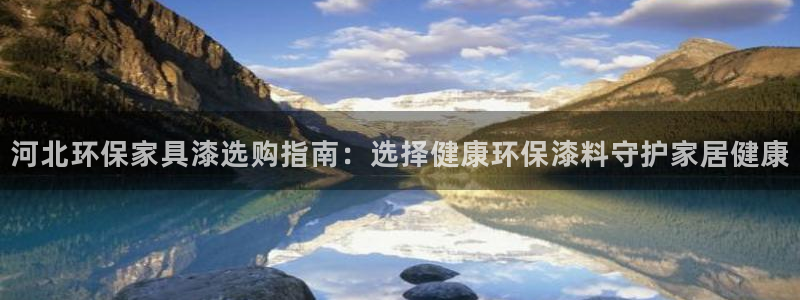 杏耀平台手机：河北环保家具漆选购指南：选择健康环保漆料守护家