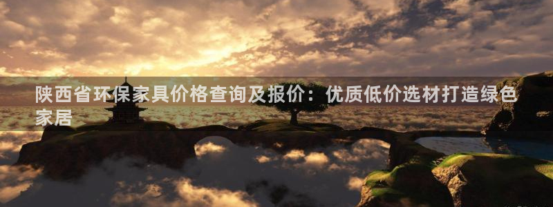 杏耀注册登录平台：陕西省环保家具价格查询及报价：优质低价选材