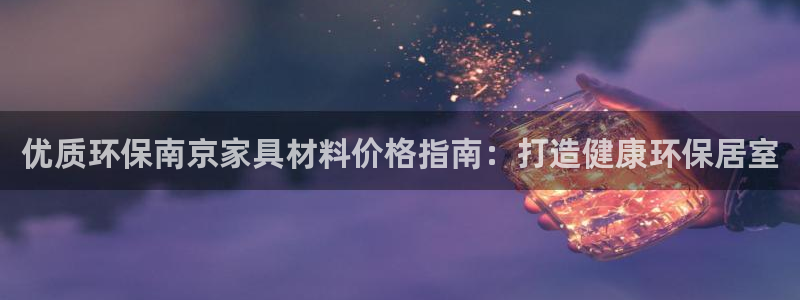 杏耀平台登录入口：优质环保南京家具材料价格指南：打造健康环保