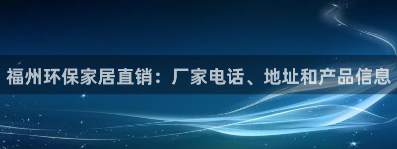 杏耀平台手机下载：福州环保家居直销：厂家电话、地址和产品信息