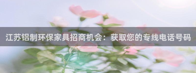 杏耀平台怎么注册：江苏铝制环保家具招商机会：获取您的专线电话