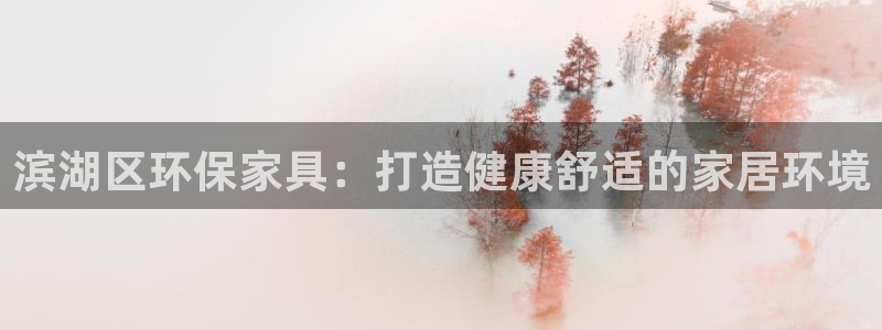 杏耀平台正规么：滨湖区环保家具：打造健康舒适的家居环境