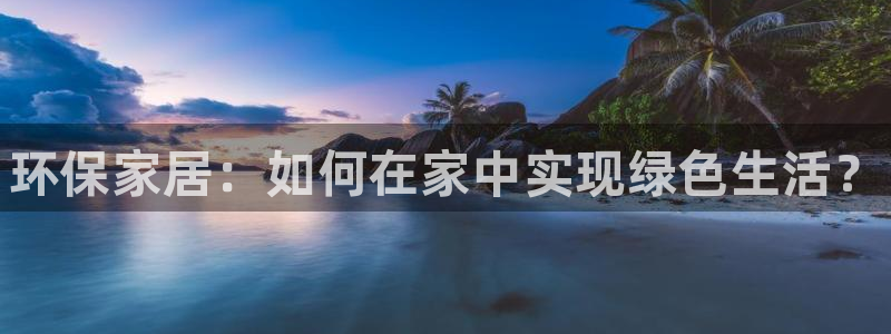 杏耀平台注册登录：环保家居：如何在家中实现绿色生活？