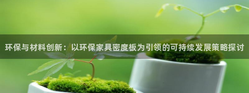 杏耀注册登陆：环保与材料创新：以环保家具密度板为引领的可持续