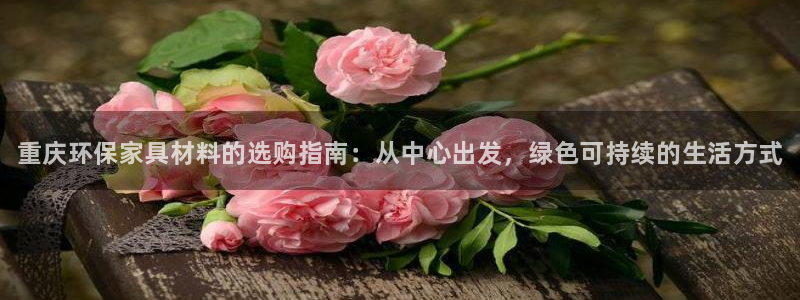 杏耀平台注册地址：重庆环保家具材料的选购指南：从中心出发，绿