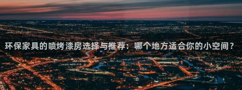 杏耀平台登陆官网：环保家具的喷烤漆房选择与推荐：哪个地方适合