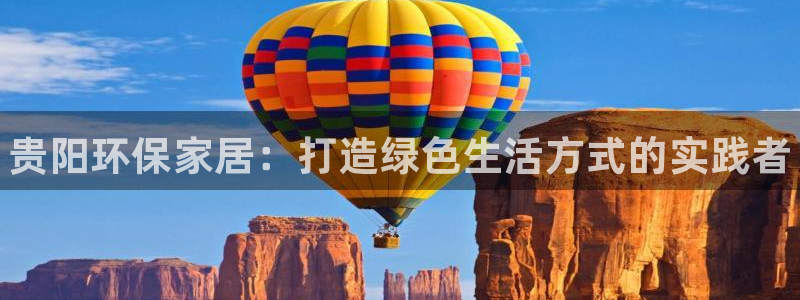 杏耀平台登录：贵阳环保家居：打造绿色生活方式的实践者