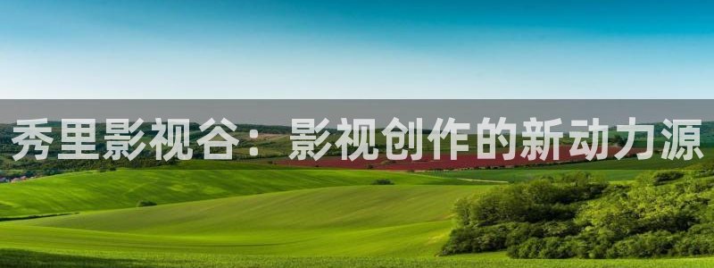 天狼影院黄片：秀里影视谷：影视创作的新动力源